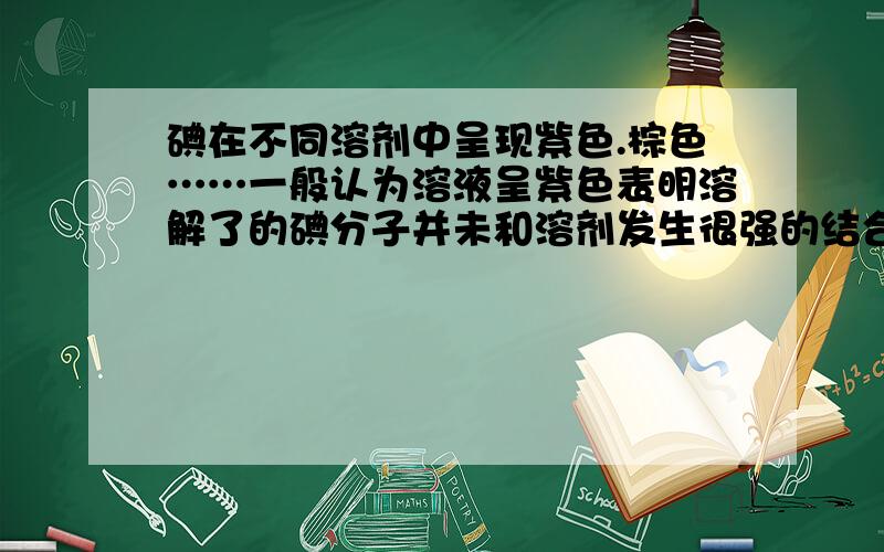 碘在不同溶剂中呈现紫色.棕色……一般认为溶液呈紫色表明溶解了的碘分子并未和溶剂发生很强的结合