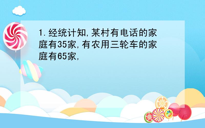 1.经统计知,某村有电话的家庭有35家,有农用三轮车的家庭有65家,