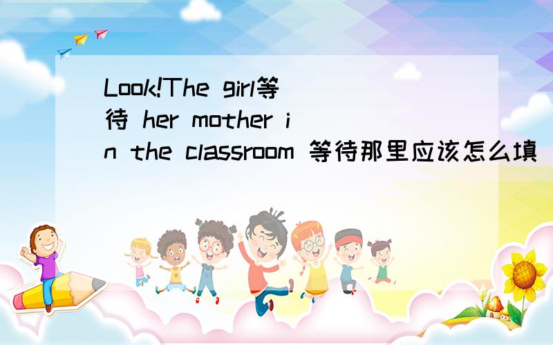 Look!The girl等待 her mother in the classroom 等待那里应该怎么填