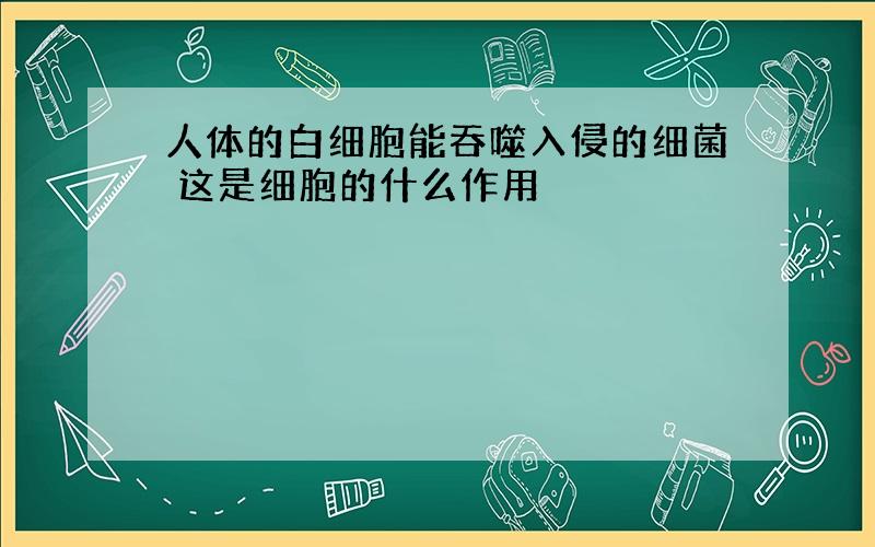 人体的白细胞能吞噬入侵的细菌 这是细胞的什么作用