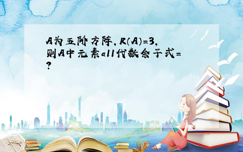 A为五阶方阵,R（A）=3,则A中元素a11代数余子式=?