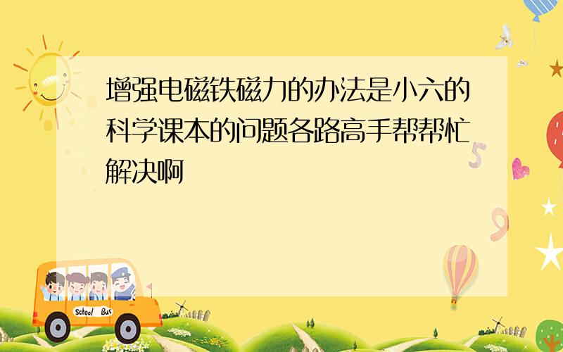 增强电磁铁磁力的办法是小六的科学课本的问题各路高手帮帮忙解决啊