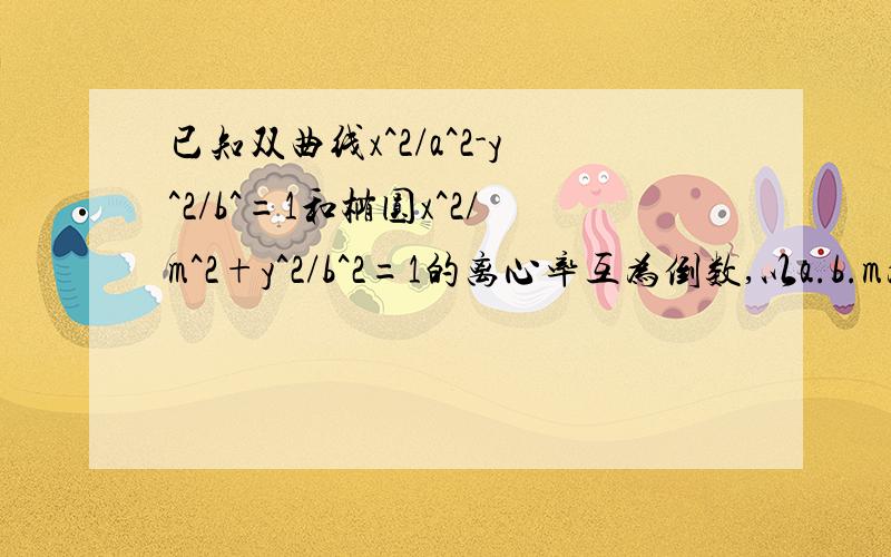 已知双曲线x^2/a^2-y^2/b^=1和椭圆x^2/m^2+y^2/b^2=1的离心率互为倒数,以a.b.m为边长的