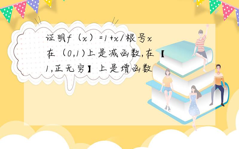 证明f（x）=1+x/根号x在（0,1)上是减函数,在【1,正无穷】上是增函数