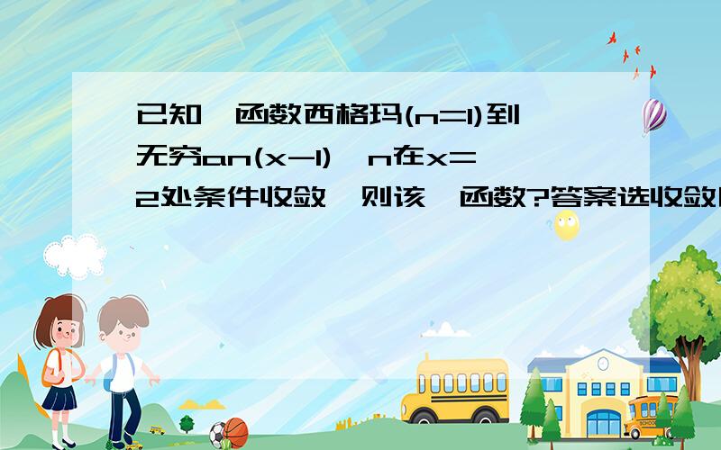 已知幂函数西格玛(n=1)到无穷an(x-1)^n在x=2处条件收敛,则该幂函数?答案选收敛区间为（0,2） 我想问为什