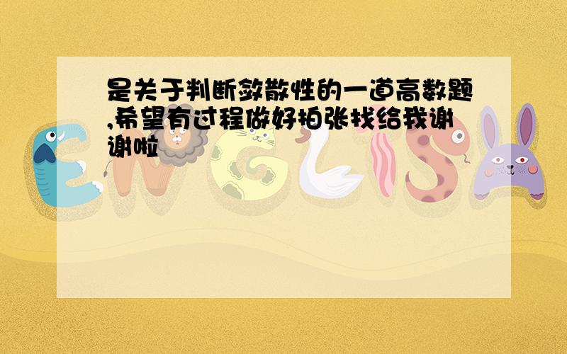 是关于判断敛散性的一道高数题,希望有过程做好拍张找给我谢谢啦