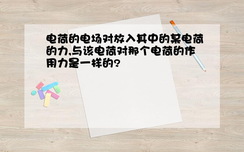 电荷的电场对放入其中的某电荷的力,与该电荷对那个电荷的作用力是一样的?