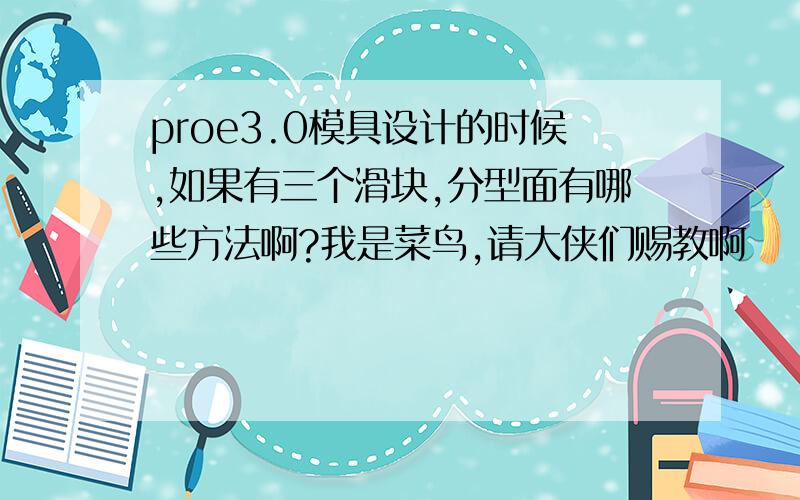 proe3.0模具设计的时候,如果有三个滑块,分型面有哪些方法啊?我是菜鸟,请大侠们赐教啊