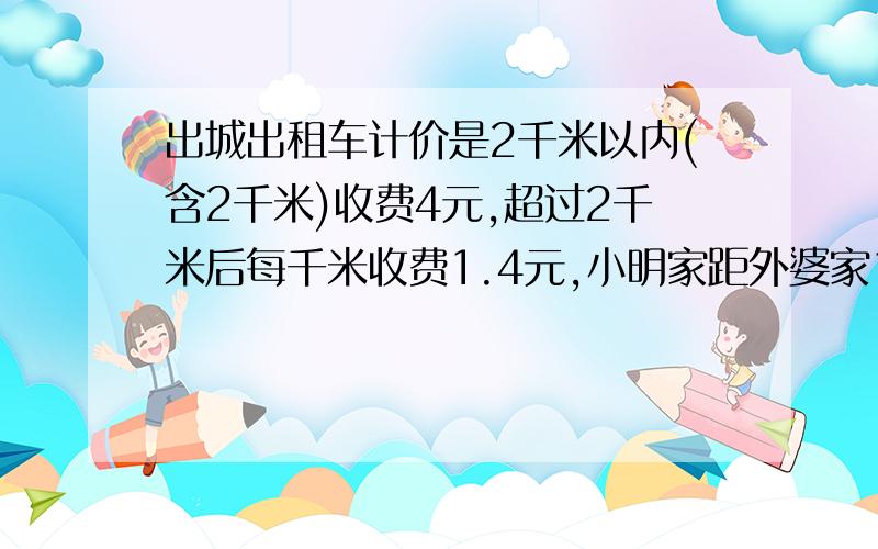 出城出租车计价是2千米以内(含2千米)收费4元,超过2千米后每千米收费1.4元,小明家距外婆家15千米,他坐出租