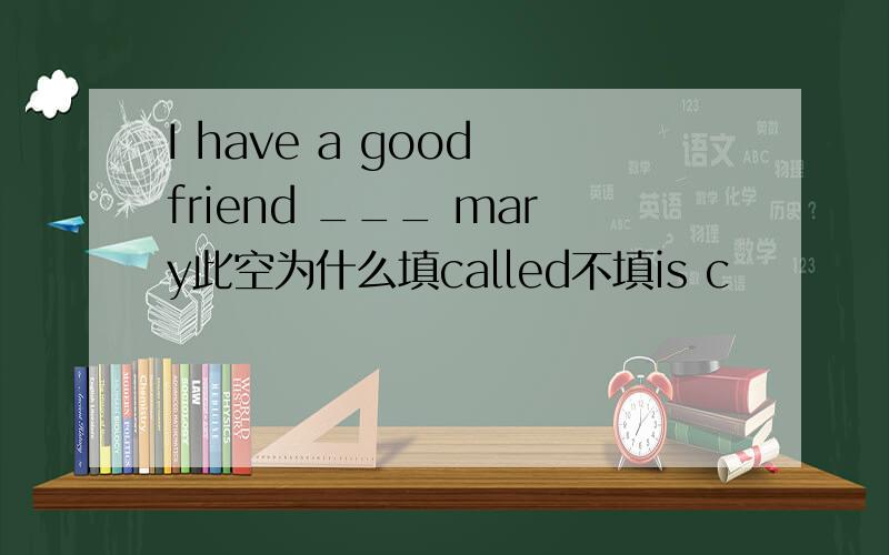 I have a good friend ___ mary此空为什么填called不填is c