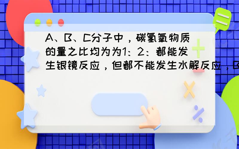 A、B、C分子中，碳氢氧物质的量之比均为为1：2：都能发生银镜反应，但都不能发生水解反应，B、B1、B2是同分异构体，又