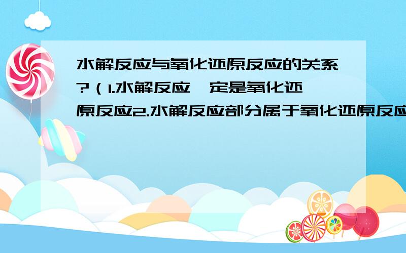 水解反应与氧化还原反应的关系?（1.水解反应一定是氧化还原反应2.水解反应部分属于氧化还原反应3.水解反应全不属于氧化还