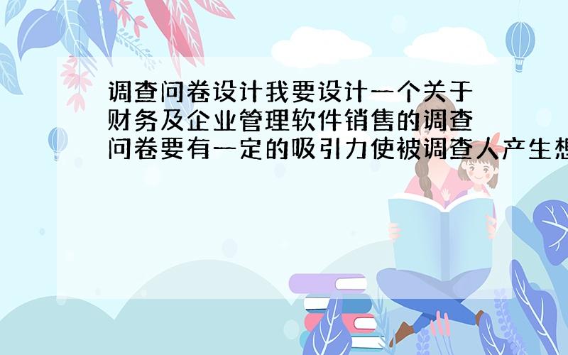 调查问卷设计我要设计一个关于财务及企业管理软件销售的调查问卷要有一定的吸引力使被调查人产生想了解甚至想购买这套软件的欲望