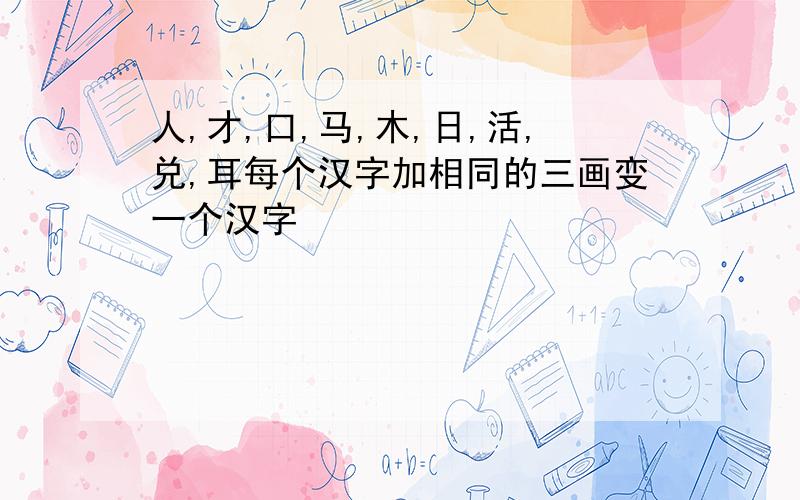 人,才,口,马,木,日,活,兑,耳每个汉字加相同的三画变一个汉字