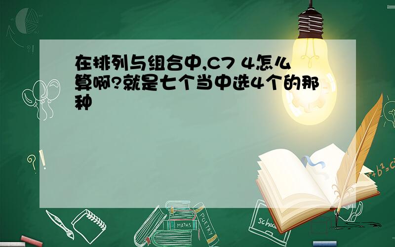 在排列与组合中,C7 4怎么算啊?就是七个当中选4个的那种