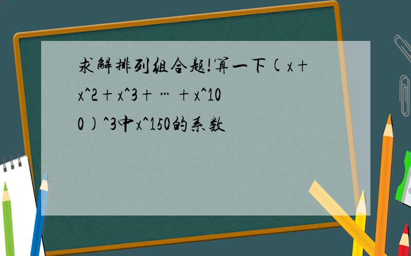 求解排列组合题!算一下(x+x^2+x^3+…+x^100)^3中x^150的系数