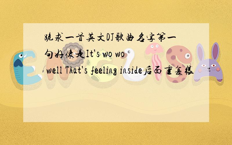 跪求一首英文DJ歌曲名字第一句好像是It's wo wo well That's feeling inside后面重复很