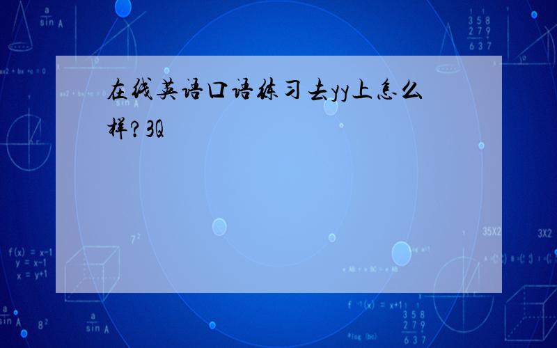 在线英语口语练习去yy上怎么样?3Q