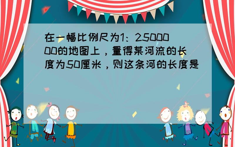 在一幅比例尺为1：2500000的地图上，量得某河流的长度为50厘米，则这条河的长度是（　　）