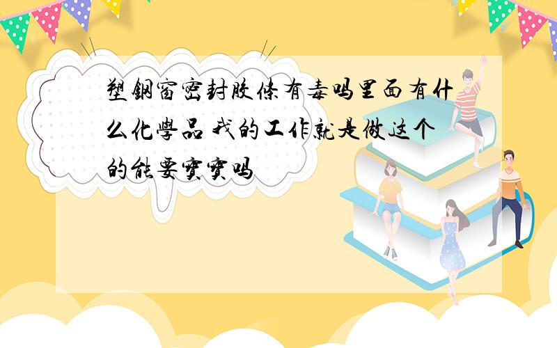 塑钢窗密封胶条有毒吗里面有什么化学品 我的工作就是做这个的能要宝宝吗