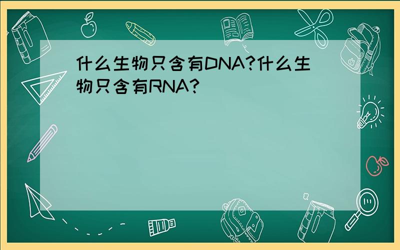 什么生物只含有DNA?什么生物只含有RNA?