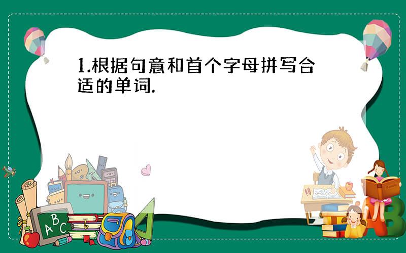 1.根据句意和首个字母拼写合适的单词.