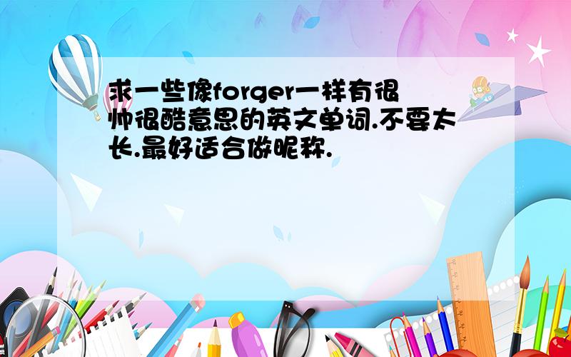 求一些像forger一样有很帅很酷意思的英文单词.不要太长.最好适合做昵称.