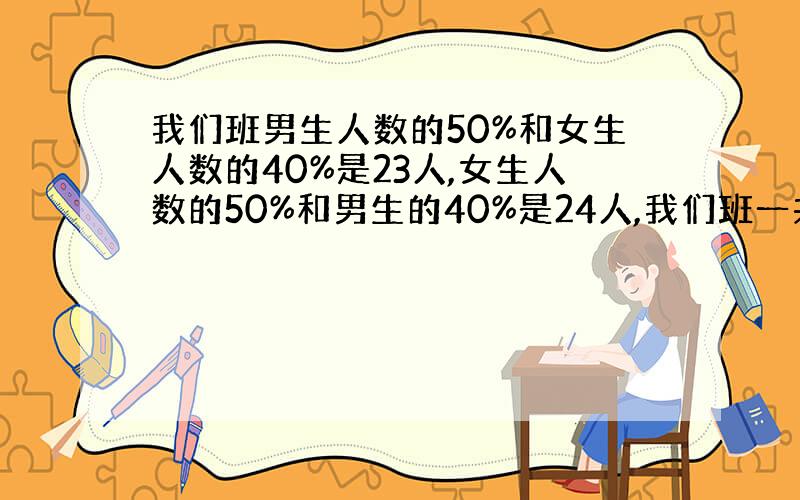 我们班男生人数的50%和女生人数的40%是23人,女生人数的50%和男生的40%是24人,我们班一共有多少人?