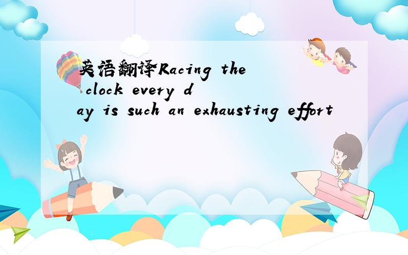 英语翻译Racing the clock every day is such an exhausting effort