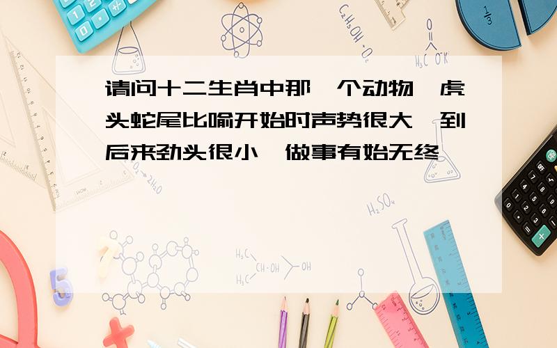 请问十二生肖中那一个动物,虎头蛇尾比喻开始时声势很大,到后来劲头很小,做事有始无终