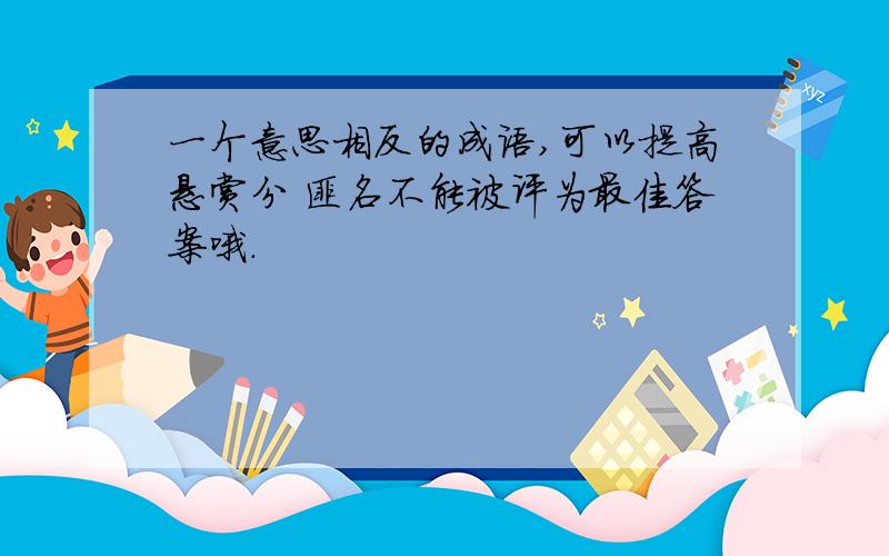 一个意思相反的成语,可以提高悬赏分 匪名不能被评为最佳答案哦.