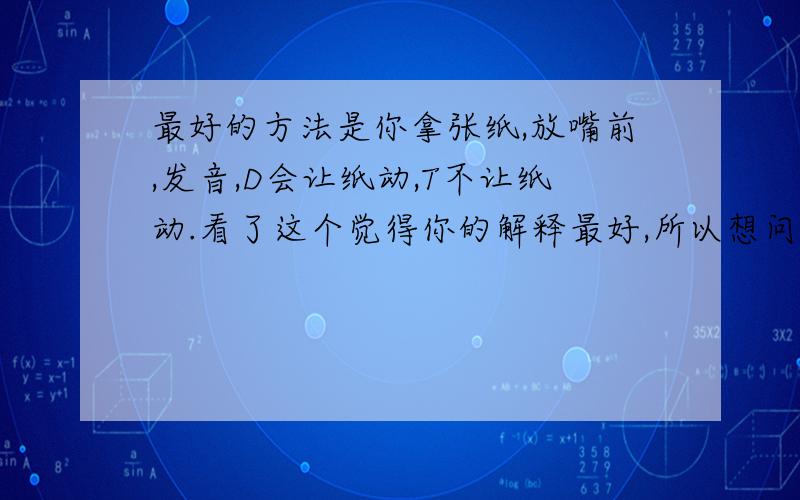 最好的方法是你拿张纸,放嘴前,发音,D会让纸动,T不让纸动.看了这个觉得你的解释最好,所以想问一下西班牙语b和p在读音上