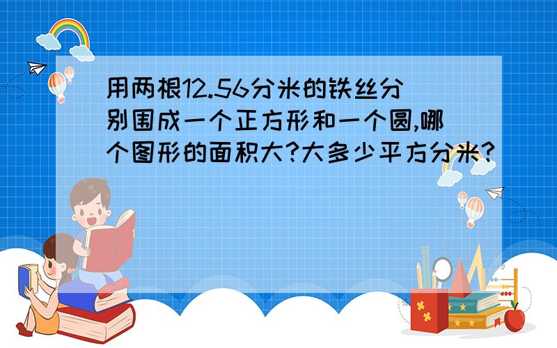 用两根12.56分米的铁丝分别围成一个正方形和一个圆,哪个图形的面积大?大多少平方分米?