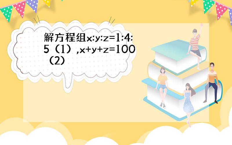 解方程组x:y:z=1:4:5（1）,x+y+z=100（2）