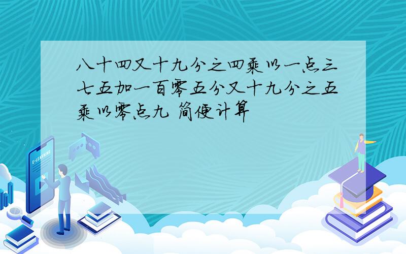 八十四又十九分之四乘以一点三七五加一百零五分又十九分之五乘以零点九 简便计算