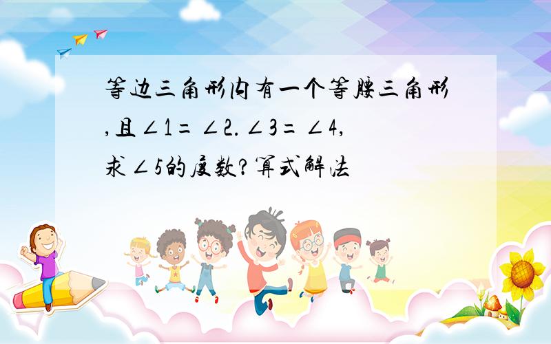 等边三角形内有一个等腰三角形,且∠1=∠2.∠3=∠4,求∠5的度数?算式解法