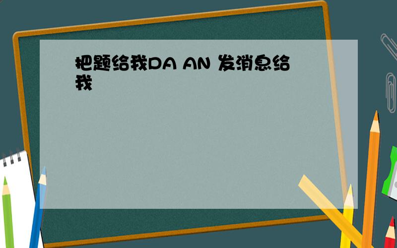 把题给我DA AN 发消息给我