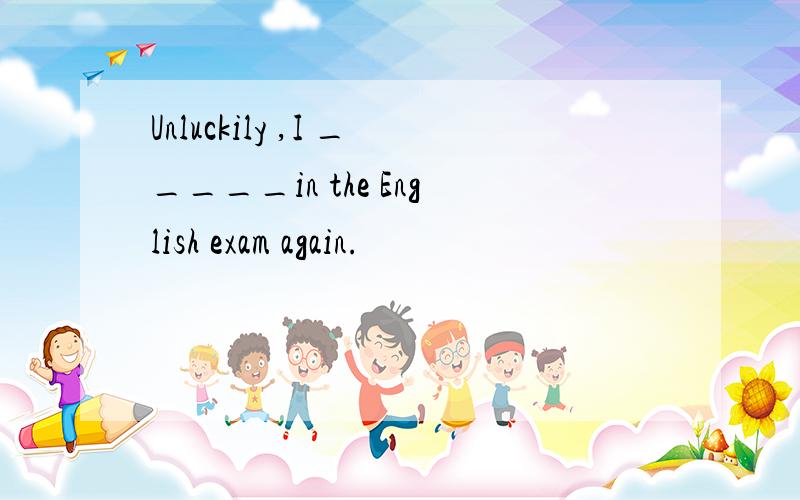 Unluckily ,I _____in the English exam again.