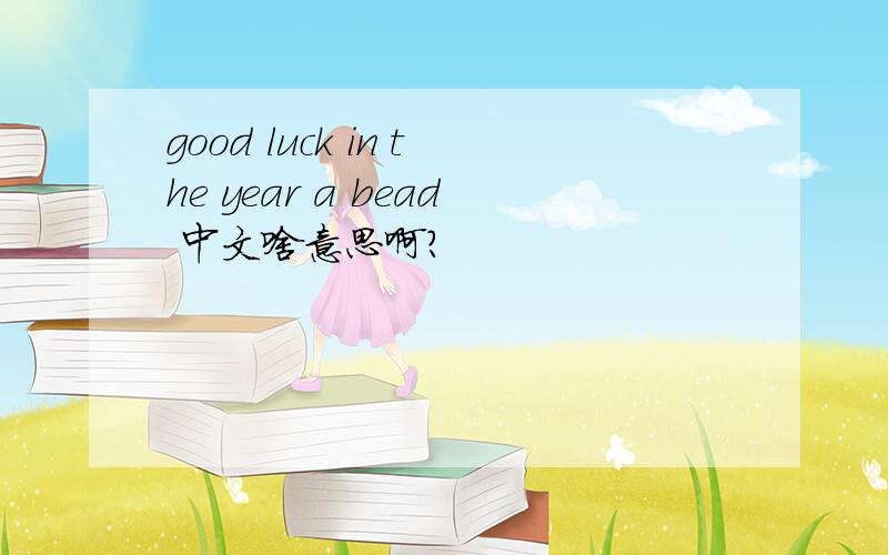 good luck in the year a bead 中文啥意思啊?