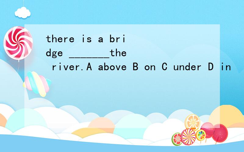 there is a bridge _______the river.A above B on C under D in