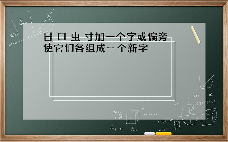 日 口 虫 寸加一个字或偏旁使它们各组成一个新字