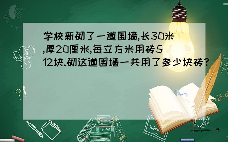 学校新砌了一道围墙,长30米,厚20厘米,每立方米用砖512块.砌这道围墙一共用了多少块砖?