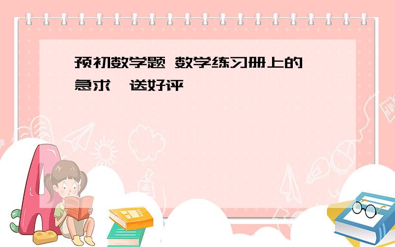 预初数学题 数学练习册上的 急求,送好评