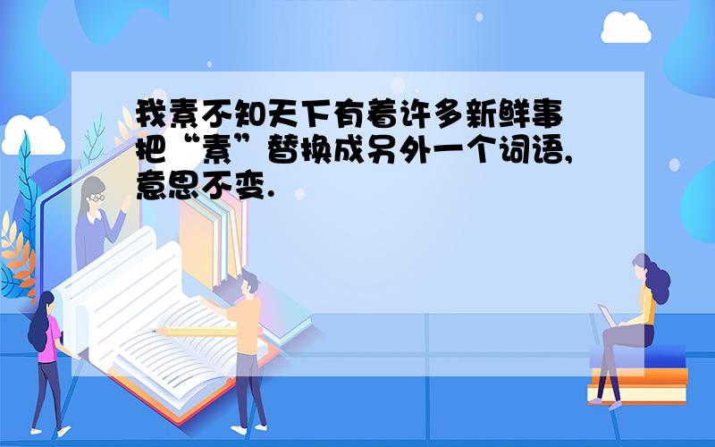 我素不知天下有着许多新鲜事 把“素”替换成另外一个词语,意思不变.