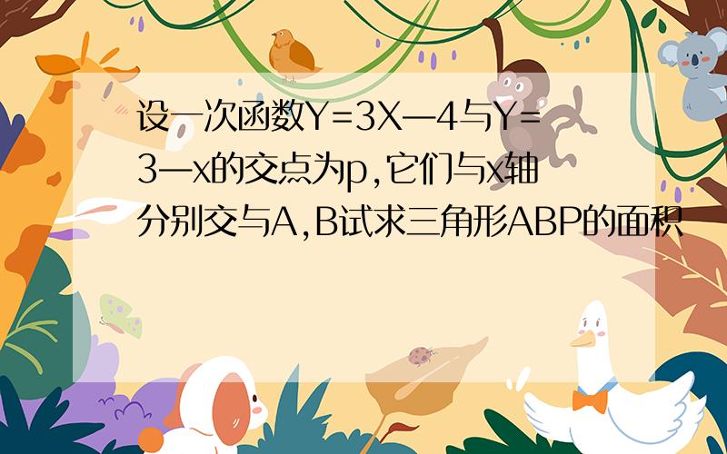 设一次函数Y=3X—4与Y=3—x的交点为p,它们与x轴分别交与A,B试求三角形ABP的面积