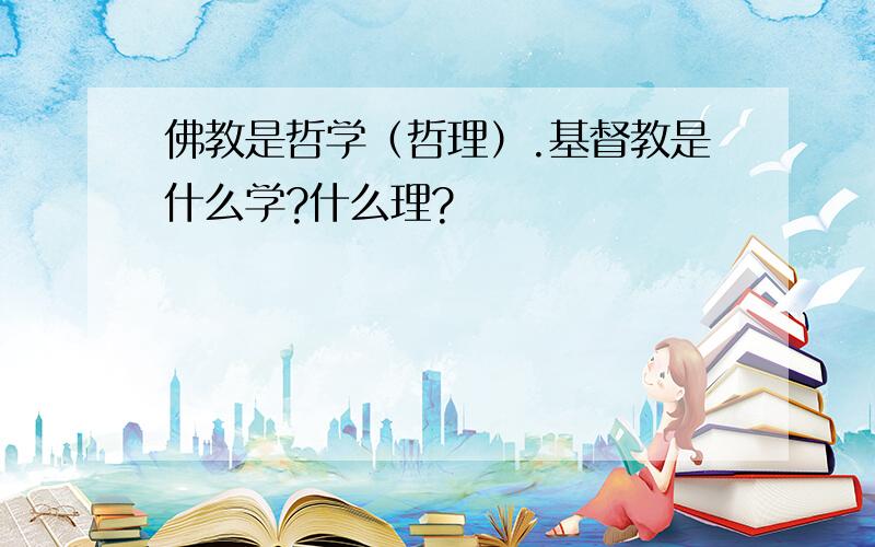 佛教是哲学（哲理）.基督教是什么学?什么理?