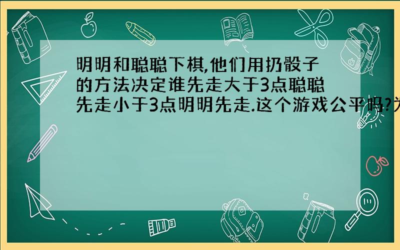 明明和聪聪下棋,他们用扔骰子的方法决定谁先走大于3点聪聪先走小于3点明明先走.这个游戏公平吗?为什么