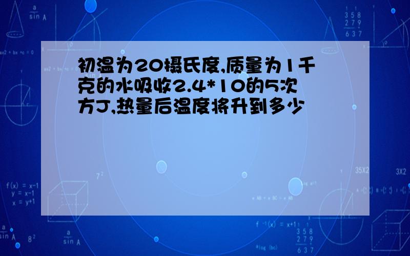 初温为20摄氏度,质量为1千克的水吸收2.4*10的5次方J,热量后温度将升到多少