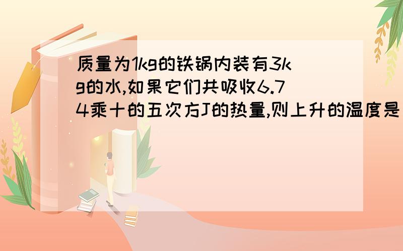 质量为1kg的铁锅内装有3kg的水,如果它们共吸收6.74乘十的五次方J的热量,则上升的温度是多少?