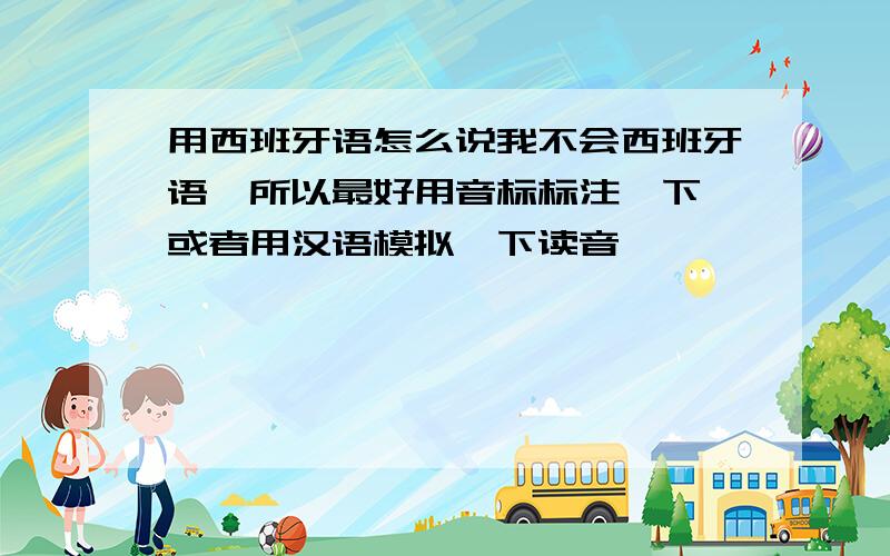 用西班牙语怎么说我不会西班牙语,所以最好用音标标注一下,或者用汉语模拟一下读音